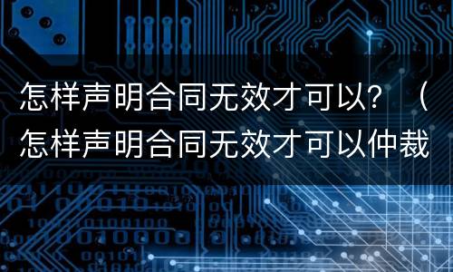 怎样声明合同无效才可以？（怎样声明合同无效才可以仲裁）