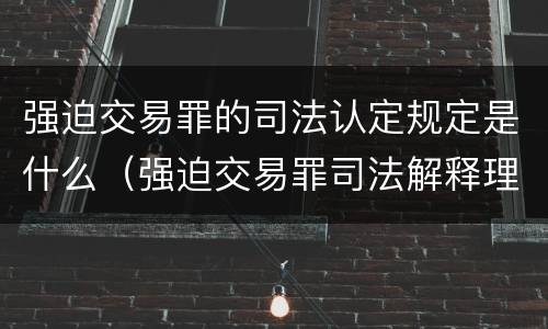 强迫交易罪的司法认定规定是什么（强迫交易罪司法解释理解与适用）