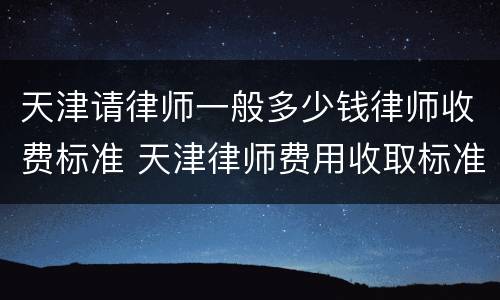 天津请律师一般多少钱律师收费标准 天津律师费用收取标准