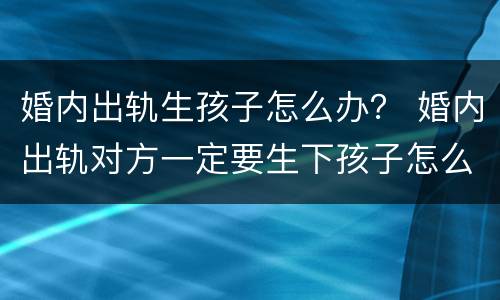 婚内出轨生孩子怎么办？ 婚内出轨对方一定要生下孩子怎么办
