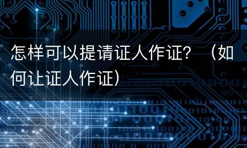 怎样可以提请证人作证？（如何让证人作证）