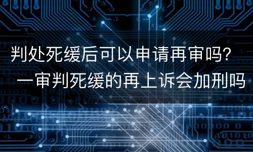 判处死缓后可以申请再审吗？ 一审判死缓的再上诉会加刑吗