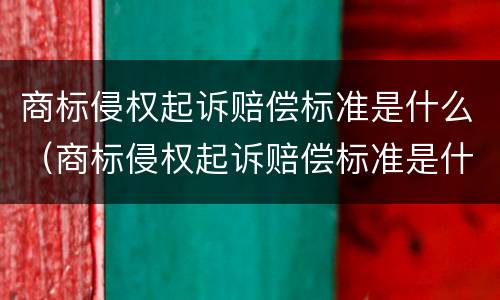 商标侵权起诉赔偿标准是什么（商标侵权起诉赔偿标准是什么规定）