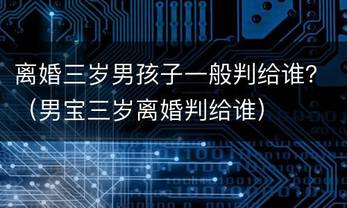 离婚三岁男孩子一般判给谁？（男宝三岁离婚判给谁）