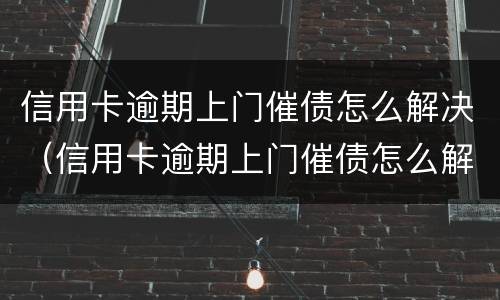 信用卡逾期上门催债怎么解决（信用卡逾期上门催债怎么解决的）