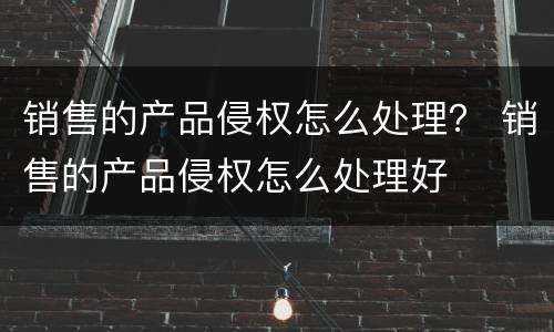 销售的产品侵权怎么处理？ 销售的产品侵权怎么处理好