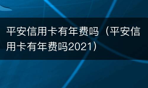 平安信用卡有年费吗（平安信用卡有年费吗2021）