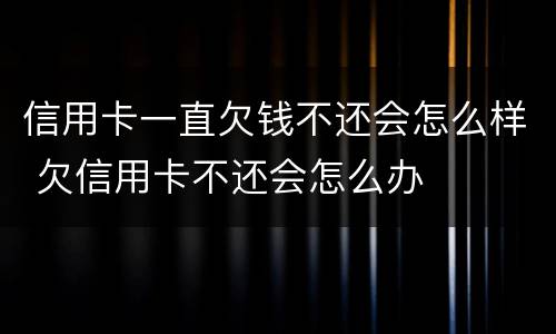 信用卡一直欠钱不还会怎么样 欠信用卡不还会怎么办