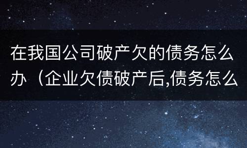 在我国公司破产欠的债务怎么办（企业欠债破产后,债务怎么解决）