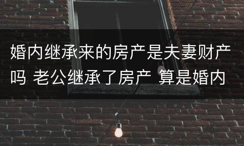 婚内继承来的房产是夫妻财产吗 老公继承了房产 算是婚内财产吗
