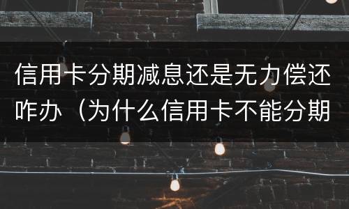 信用卡分期减息还是无力偿还咋办（为什么信用卡不能分期还款怎么办）