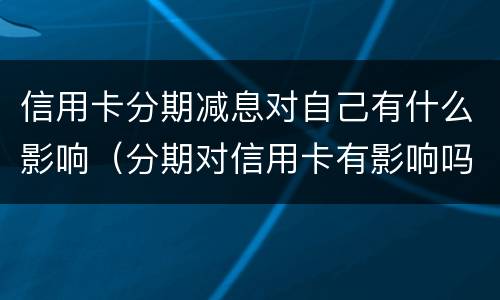 信用卡分期减息对自己有什么影响（分期对信用卡有影响吗）