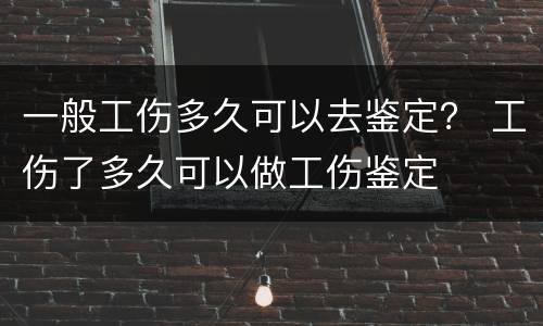 一般工伤多久可以去鉴定？ 工伤了多久可以做工伤鉴定