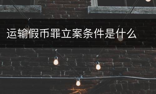 运输假币罪立案条件是什么