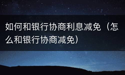 如何和银行协商利息减免（怎么和银行协商减免）