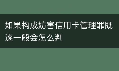如果构成妨害信用卡管理罪既遂一般会怎么判