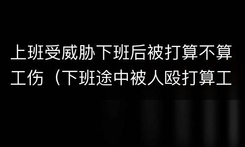 上班受威胁下班后被打算不算工伤（下班途中被人殴打算工伤吗）