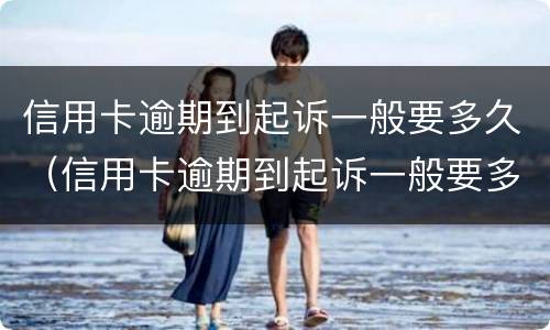 信用卡逾期到起诉一般要多久（信用卡逾期到起诉一般要多久?）