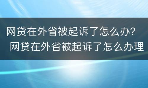 网贷在外省被起诉了怎么办？ 网贷在外省被起诉了怎么办理