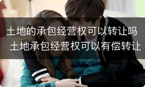 土地的承包经营权可以转让吗 土地承包经营权可以有偿转让吗