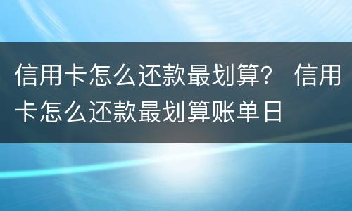 信用卡怎么还款最划算？ 信用卡怎么还款最划算账单日