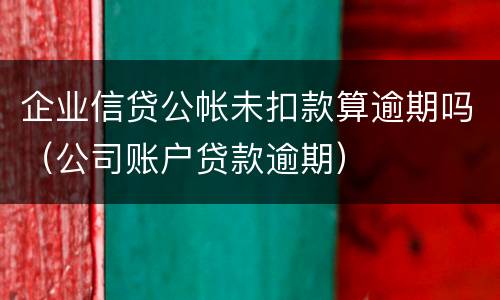 企业信贷公帐未扣款算逾期吗（公司账户贷款逾期）