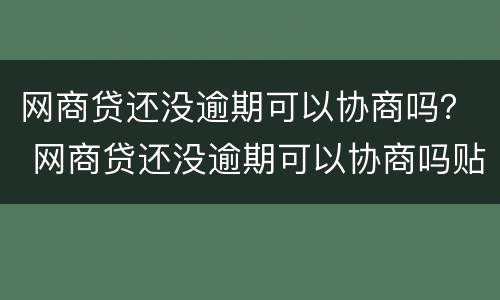 网商贷还没逾期可以协商吗？ 网商贷还没逾期可以协商吗贴吧