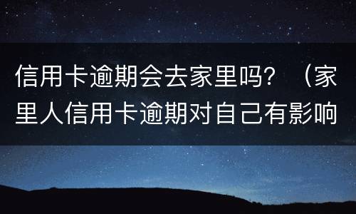 信用卡逾期会去家里吗？（家里人信用卡逾期对自己有影响吗）