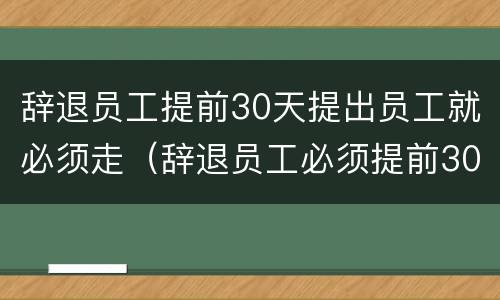 辞退员工提前30天提出员工就必须走（辞退员工必须提前30天么）