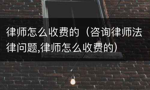 律师怎么收费的（咨询律师法律问题,律师怎么收费的）