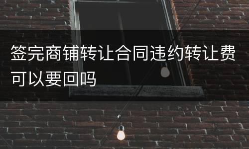 签完商铺转让合同违约转让费可以要回吗