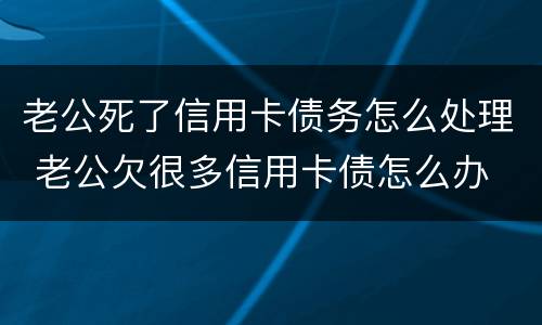 老公死了信用卡债务怎么处理 老公欠很多信用卡债怎么办