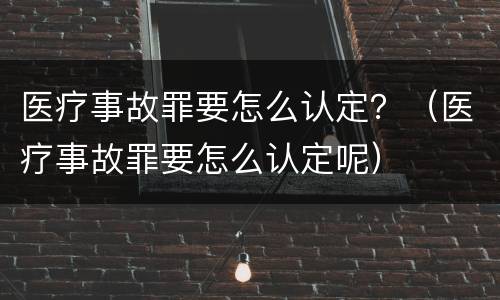 医疗事故罪要怎么认定？（医疗事故罪要怎么认定呢）