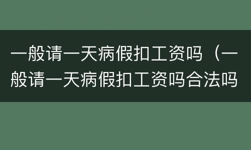 一般请一天病假扣工资吗（一般请一天病假扣工资吗合法吗）
