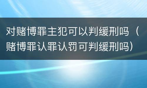 对赌博罪主犯可以判缓刑吗（赌博罪认罪认罚可判缓刑吗）
