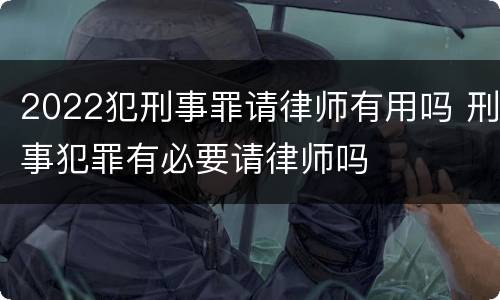 2022犯刑事罪请律师有用吗 刑事犯罪有必要请律师吗