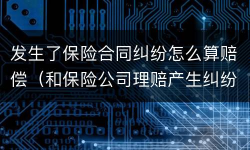 发生了保险合同纠纷怎么算赔偿（和保险公司理赔产生纠纷怎么处理）