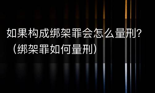 如果构成绑架罪会怎么量刑？（绑架罪如何量刑）