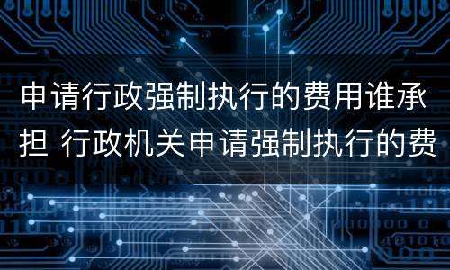 申请行政强制执行的费用谁承担 行政机关申请强制执行的费用由谁来承担