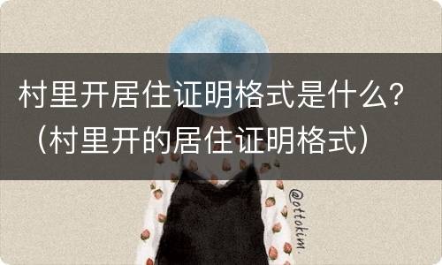 村里开居住证明格式是什么？（村里开的居住证明格式）