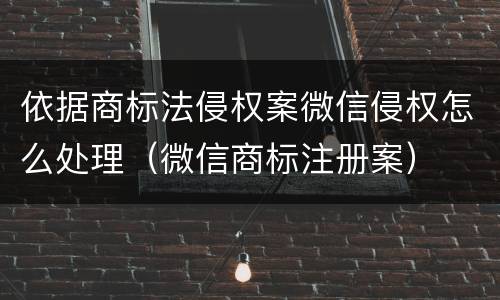 依据商标法侵权案微信侵权怎么处理（微信商标注册案）