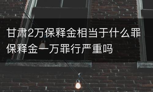 甘肃2万保释金相当于什么罪 保释金一万罪行严重吗
