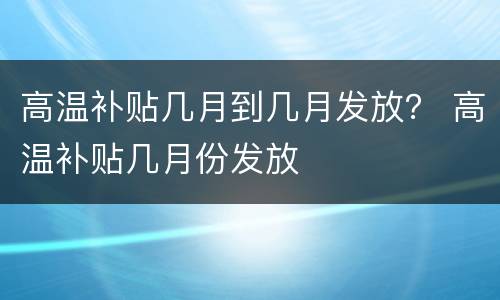 高温补贴几月到几月发放？ 高温补贴几月份发放