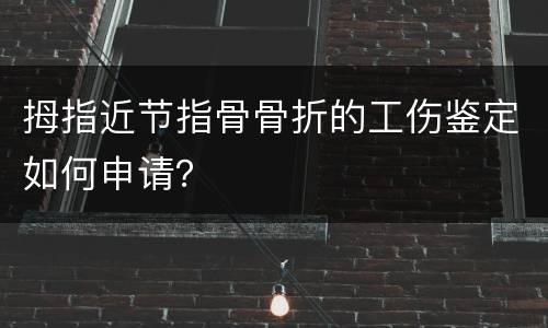 拇指近节指骨骨折的工伤鉴定如何申请？