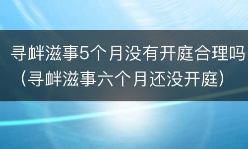 寻衅滋事5个月没有开庭合理吗（寻衅滋事六个月还没开庭）