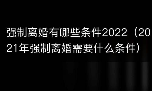 强制离婚有哪些条件2022（2021年强制离婚需要什么条件）