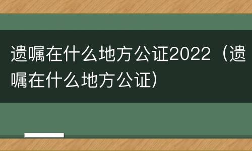 遗嘱在什么地方公证2022（遗嘱在什么地方公证）