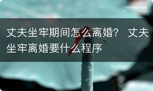 丈夫坐牢期间怎么离婚？ 丈夫坐牢离婚要什么程序