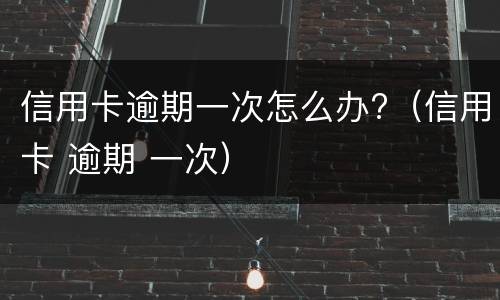 信用卡逾期一次怎么办?（信用卡 逾期 一次）