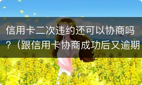 信用卡二次违约还可以协商吗?（跟信用卡协商成功后又逾期了）